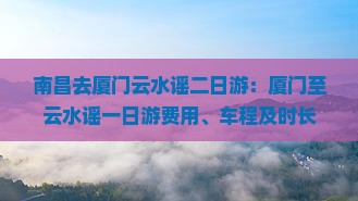 南昌去厦门云水谣二日游：厦门至云水谣一日游费用、车程及时长