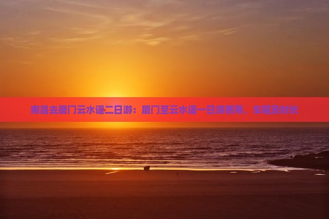 南昌去厦门云水谣二日游：厦门至云水谣一日游费用、车程及时长