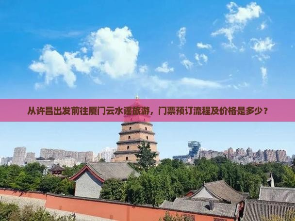 从许昌出发前往厦门云水谣旅游，门票预订流程及价格是多少？
