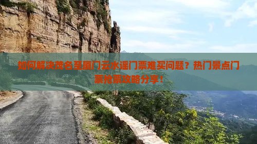 如何解决茂名至厦门云水谣门票难买问题？热门景点门票抢票攻略分享！