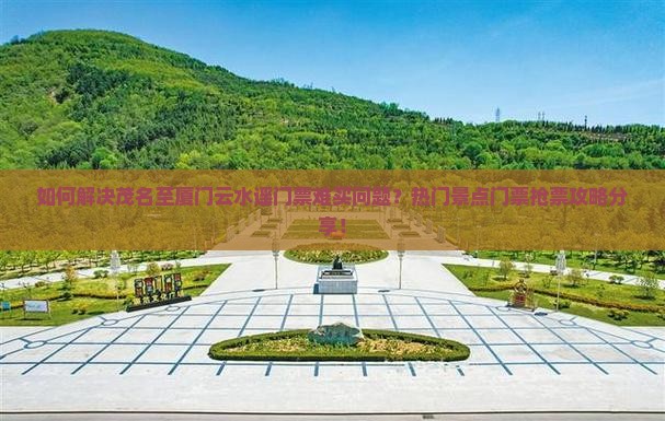 如何解决茂名至厦门云水谣门票难买问题？热门景点门票抢票攻略分享！