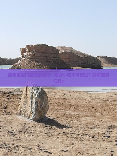 泉州至厦门鼓浪屿旅行：哪些小吃不可错过？如何规划行程？