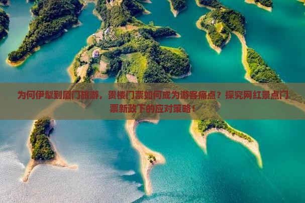 为何伊犁到厦门旅游，贵楼门票如何成为游客痛点？探究网红景点门票新政下的应对策略！