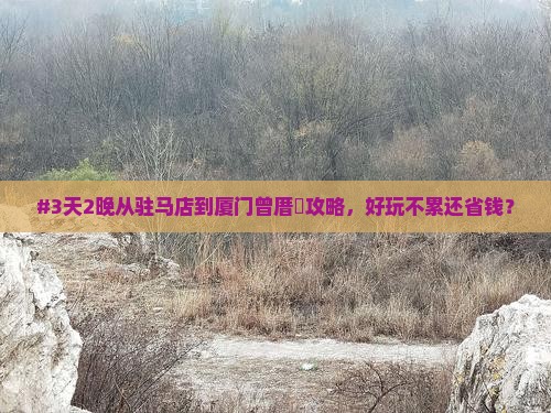 #3天2晚从驻马店到厦门曾厝垵攻略，好玩不累还省钱？