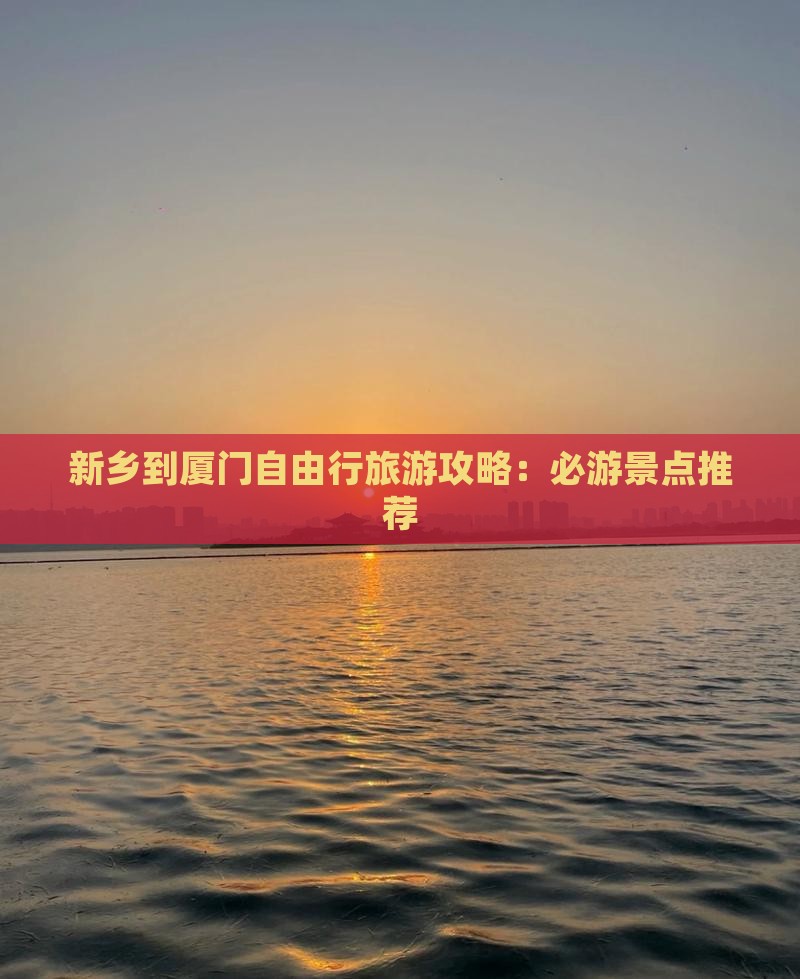 新乡到厦门自由行旅游攻略：必游景点推荐