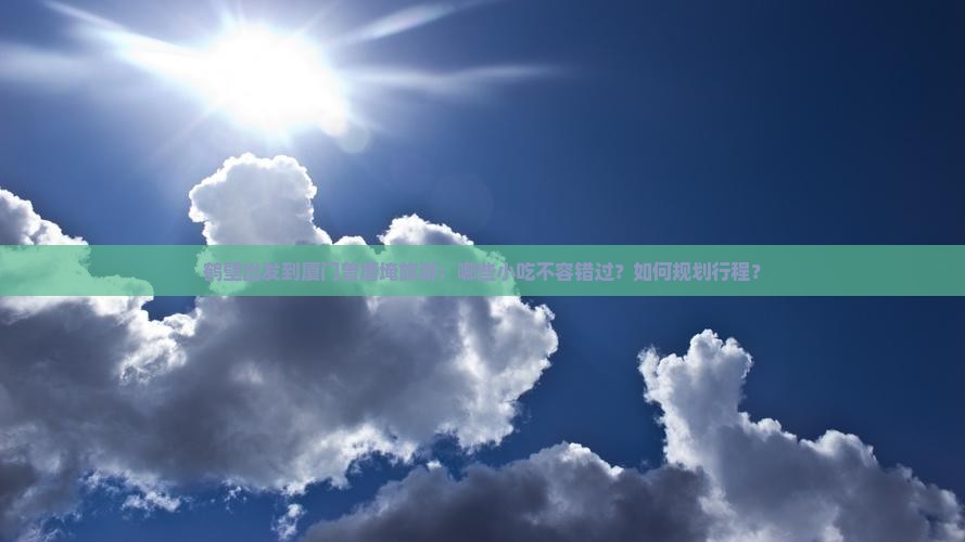 鹤壁出发到厦门曾厝埯旅游：哪些小吃不容错过？如何规划行程？