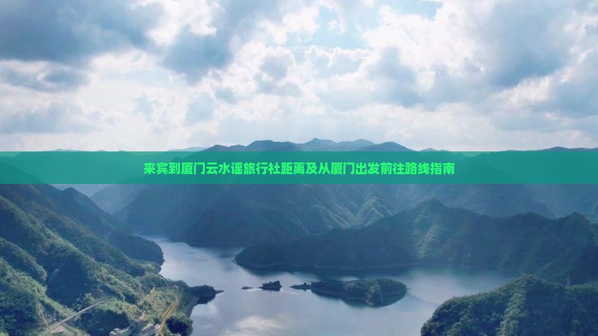 来宾到厦门云水谣旅行社距离及从厦门出发前往路线指南