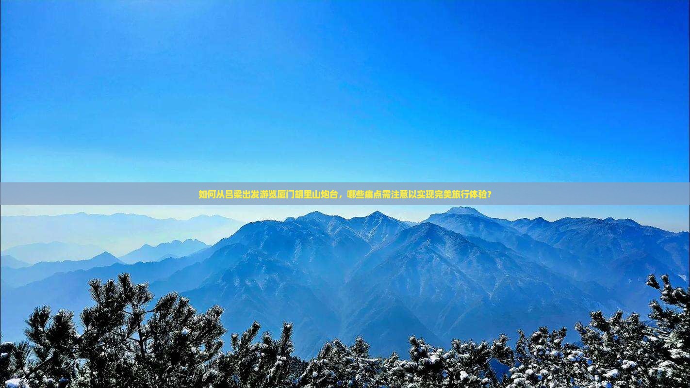 如何从吕梁出发游览厦门胡里山炮台，哪些痛点需注意以实现完美旅行体验？