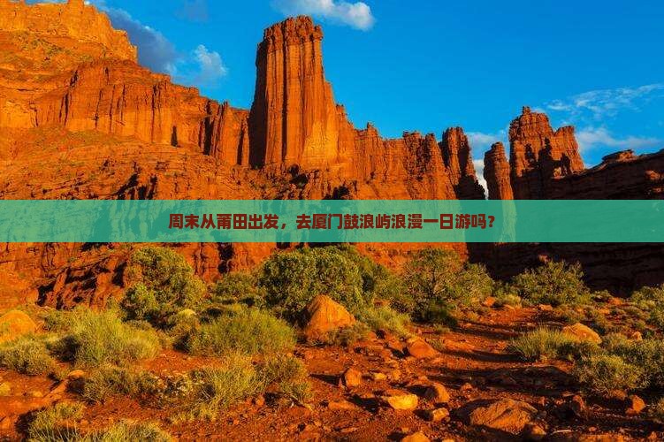 周末从莆田出发，去厦门鼓浪屿浪漫一日游吗？