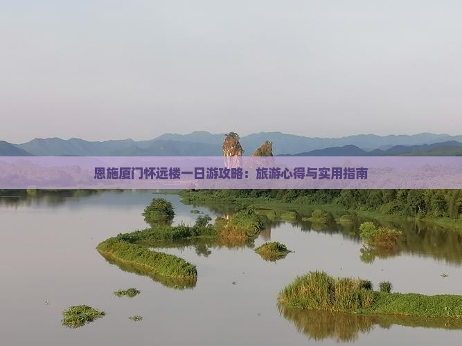 恩施厦门怀远楼一日游攻略：旅游心得与实用指南