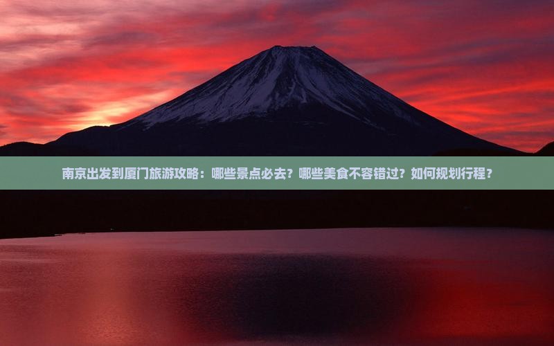 南京出发到厦门旅游攻略：哪些景点必去？哪些美食不容错过？如何规划行程？