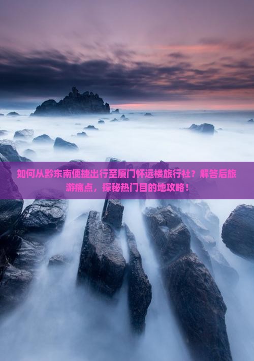 如何从黔东南便捷出行至厦门怀远楼旅行社？解答后旅游痛点，探秘热门目的地攻略！