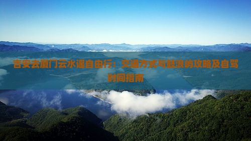 吉安去厦门云水谣自由行：交通方式与鼓浪屿攻略及自驾时间指南