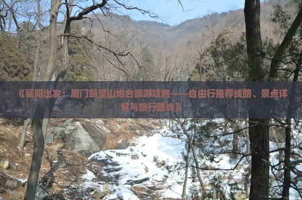 《襄阳出发：厦门胡里山炮台旅游攻略——自由行推荐线路、景点详解与旅行路线》