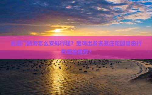 去厦门旅游怎么安排行程？宝鸡出发去菽庄花园自由行有哪些推荐？