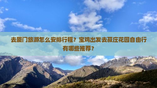去厦门旅游怎么安排行程？宝鸡出发去菽庄花园自由行有哪些推荐？