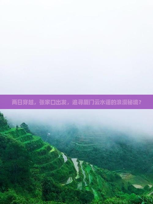 两日穿越，张家口出发，追寻厦门云水谣的浪漫秘境？