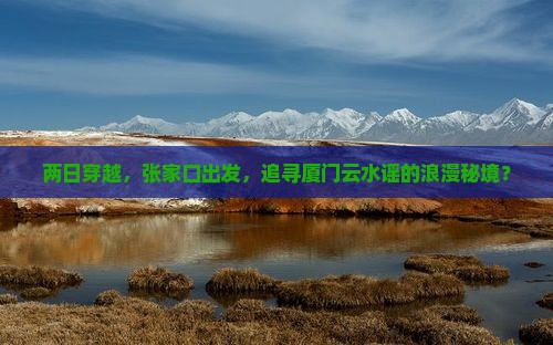 两日穿越，张家口出发，追寻厦门云水谣的浪漫秘境？