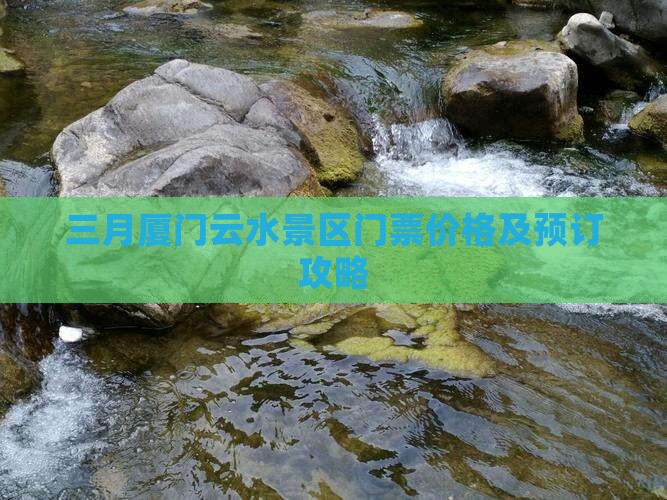 三月厦门云水景区门票价格及预订攻略