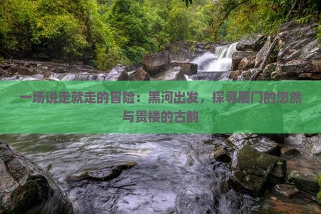 一场说走就走的冒险：黑河出发，探寻厦门的悠然与贵楼的古韵