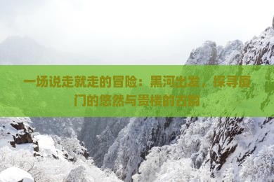 一场说走就走的冒险：黑河出发，探寻厦门的悠然与贵楼的古韵