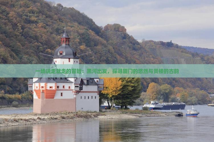 一场说走就走的冒险：黑河出发，探寻厦门的悠然与贵楼的古韵
