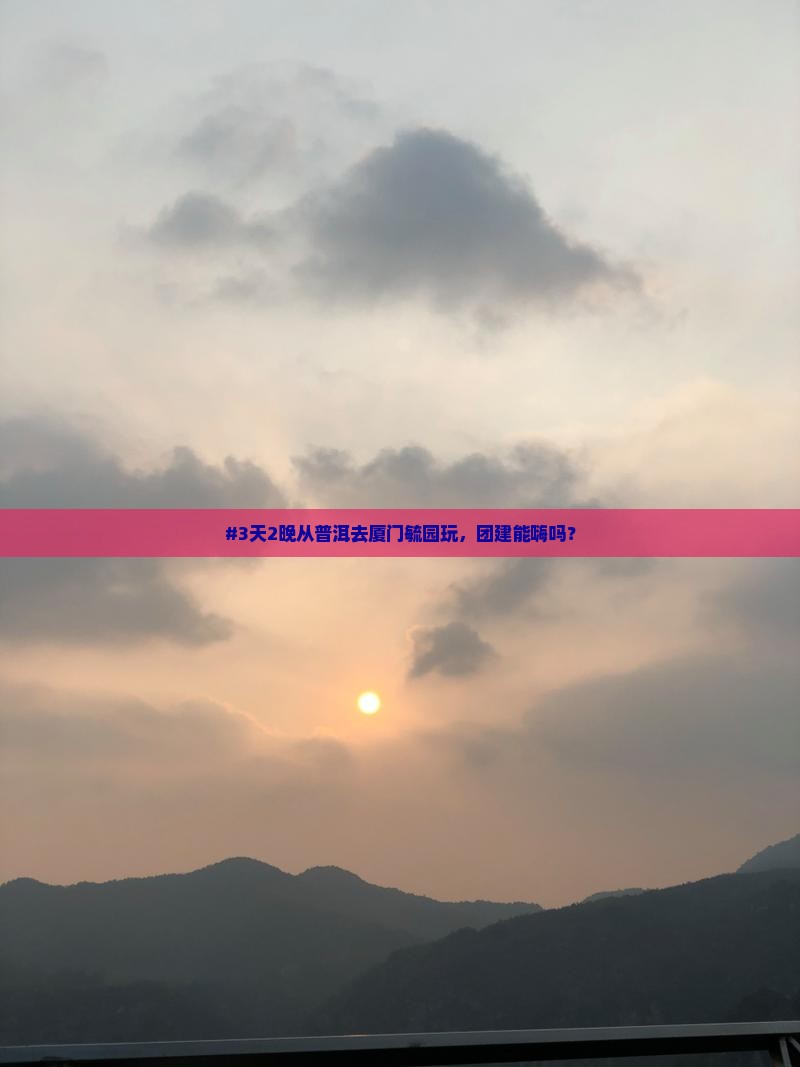 #3天2晚从普洱去厦门毓园玩，团建能嗨吗？