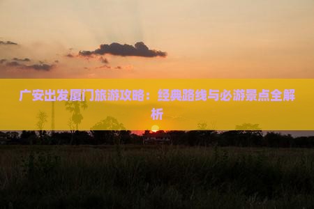 广安出发厦门旅游攻略：经典路线与必游景点全解析