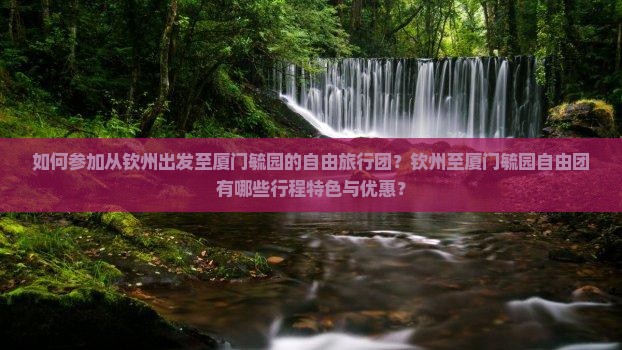 如何参加从钦州出发至厦门毓园的自由旅行团？钦州至厦门毓园自由团有哪些行程特色与优惠？