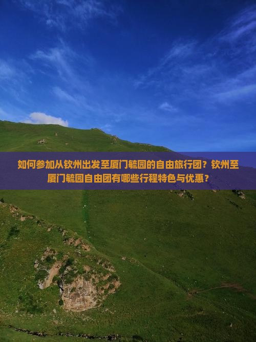 如何参加从钦州出发至厦门毓园的自由旅行团？钦州至厦门毓园自由团有哪些行程特色与优惠？