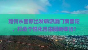 如何从固原出发畅游厦门南普陀，打造个性化自由团新体验？