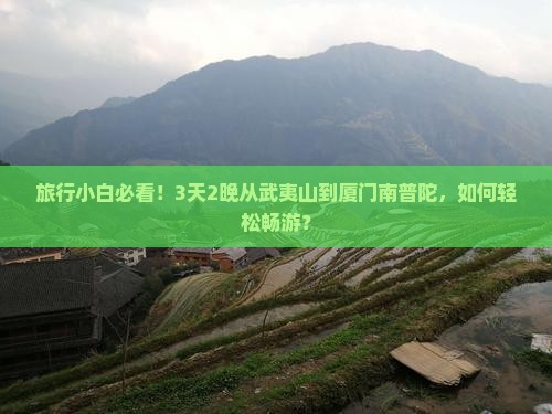 旅行小白必看！3天2晚从武夷山到厦门南普陀，如何轻松畅游？