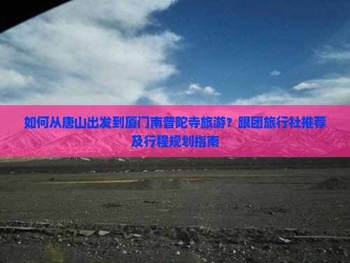 如何从唐山出发到厦门南普陀寺旅游？跟团旅行社推荐及行程规划指南