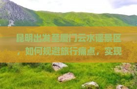 昆明出发至厦门云水谣景区，如何规避旅行痛点，实现完美打卡体验？