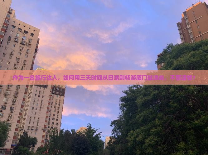 作为一名旅行达人，如何用三天时间从日喀则畅游厦门鼓浪屿，不留遗憾？