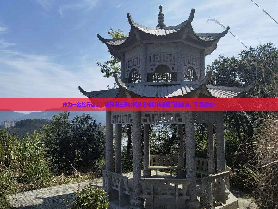 作为一名旅行达人，如何用三天时间从日喀则畅游厦门鼓浪屿，不留遗憾？