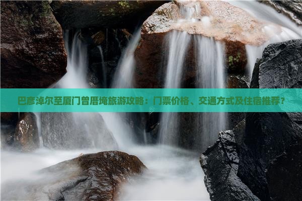 巴彦淖尔至厦门曾厝埯旅游攻略：门票价格、交通方式及住宿推荐？