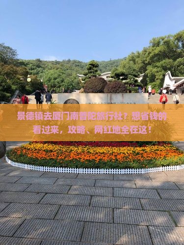 景德镇去厦门南普陀旅行社？想省钱的看过来，攻略、网红地全在这！
