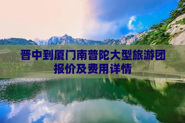 晋中到厦门南普陀大型旅游团报价及费用详情