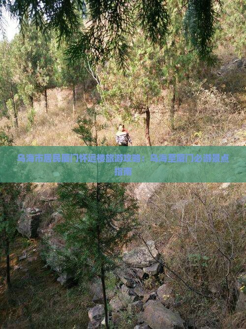 乌海市居民厦门怀远楼旅游攻略：乌海至厦门必游景点指南