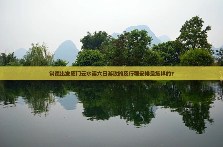 常德出发厦门云水谣六日游攻略及行程安排是怎样的？