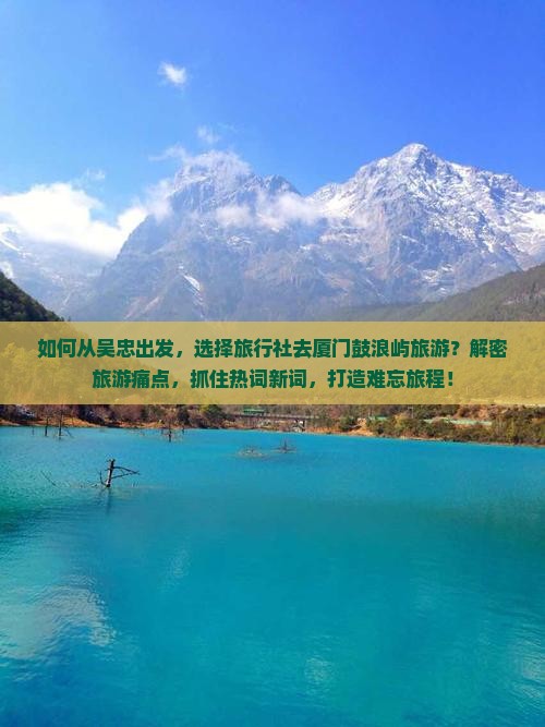 如何从吴忠出发，选择旅行社去厦门鼓浪屿旅游？解密旅游痛点，抓住热词新词，打造难忘旅程！