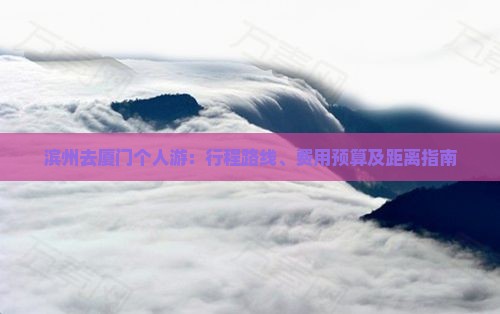 滨州去厦门个人游：行程路线、费用预算及距离指南