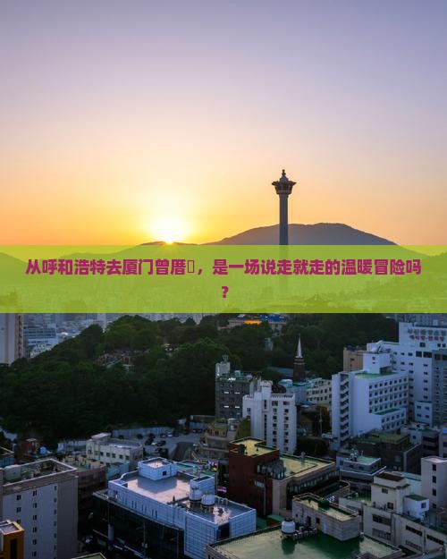 从呼和浩特去厦门曾厝垵，是一场说走就走的温暖冒险吗？