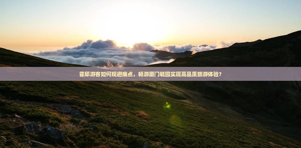 霍邱游客如何规避痛点，畅游厦门毓园实现高品质旅游体验？