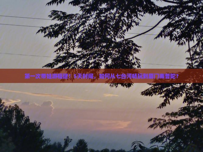 第一次带娃游福建！5天时间，如何从七台河畅玩到厦门南普陀？