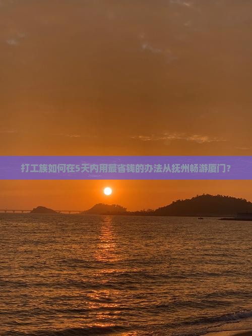 打工族如何在5天内用最省钱的办法从抚州畅游厦门？