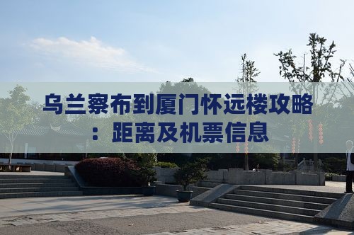 乌兰察布到厦门怀远楼攻略：距离及机票信息