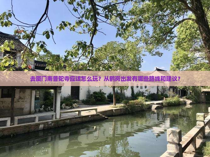 去厦门南普陀寺应该怎么玩？从鹤岗出发有哪些路线和建议？