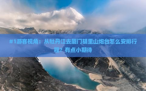 #1游客视角：从牡丹江去厦门胡里山炮台怎么安排行程？有点小期待